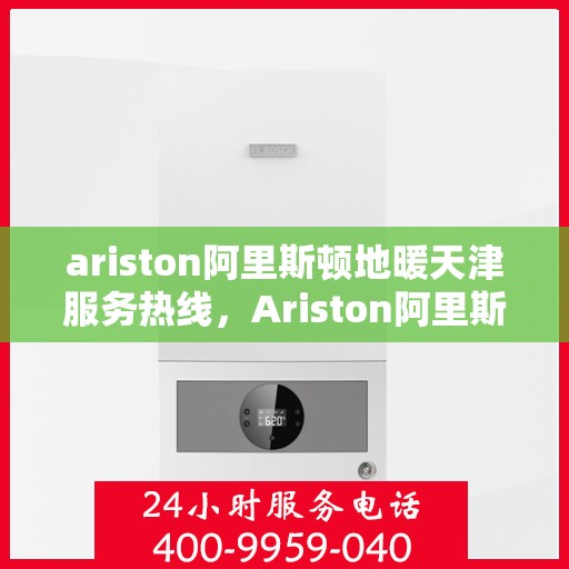 ariston阿里斯顿地暖天津服务热线，Ariston阿里斯顿地暖天津服务热线，专业解决您的地暖问题