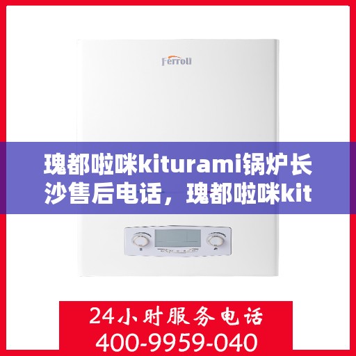 瑰都啦咪kiturami锅炉长沙售后电话，瑰都啦咪kiturami锅炉长沙售后专线及服务一览