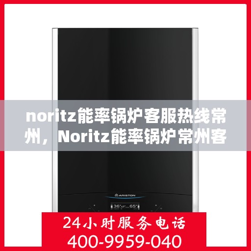 noritz能率锅炉客服热线常州，Noritz能率锅炉常州客服热线详解