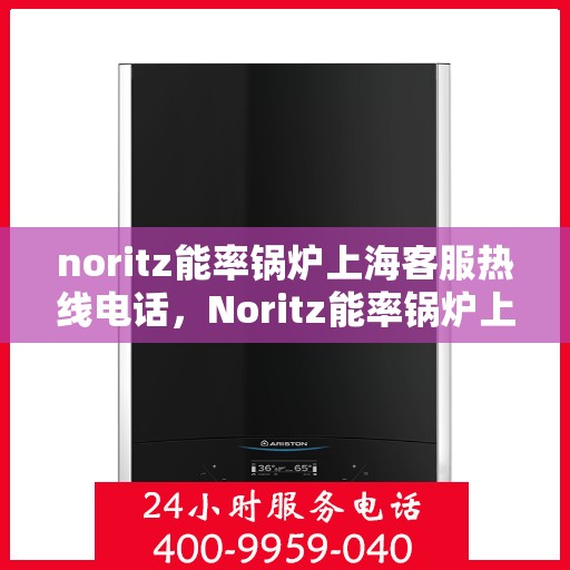 noritz能率锅炉上海客服热线电话，Noritz能率锅炉上海客服热线电话及售后服务指南