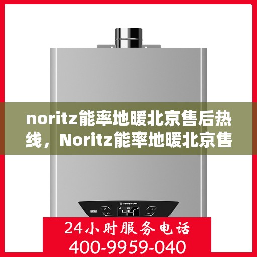noritz能率地暖北京售后热线，Noritz能率地暖北京售后服务热线全解析