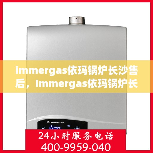 immergas依玛锅炉长沙售后，Immergas依玛锅炉长沙专业售后维修服务指南
