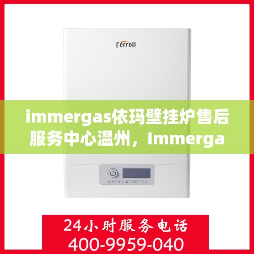 immergas依玛壁挂炉售后服务中心温州，Immergas依玛壁挂炉温州售后服务中心，专业维修与贴心服务