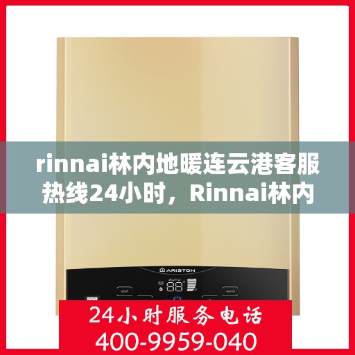 rinnai林内地暖连云港客服热线24小时，Rinnai林内地暖连云港全天候客服热线，温暖连接你我他