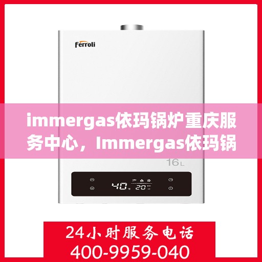immergas依玛锅炉重庆服务中心，Immergas依玛锅炉重庆专业服务中心，高效、优质的供暖解决方案