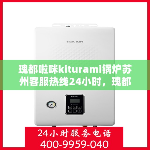 瑰都啦咪kiturami锅炉苏州客服热线24小时，瑰都啦咪kiturami锅炉苏州客服热线全天候服务，专业解答您的疑问