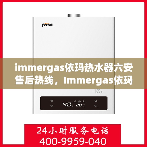 immergas依玛热水器六安售后热线，Immergas依玛热水器六安售后服务中心热线公布