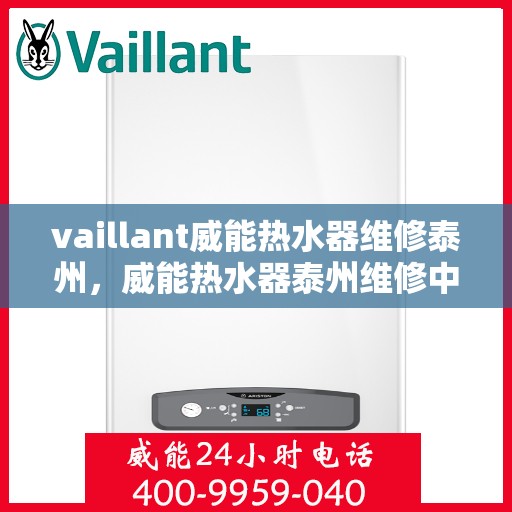 vaillant威能热水器维修泰州，威能热水器泰州维修中心，专业解决您的热水难题