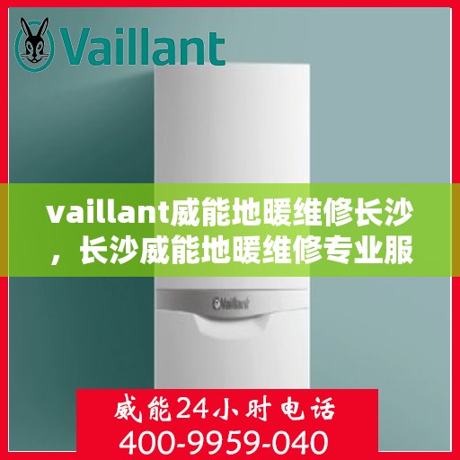 vaillant威能地暖维修长沙，长沙威能地暖维修专业服务解析