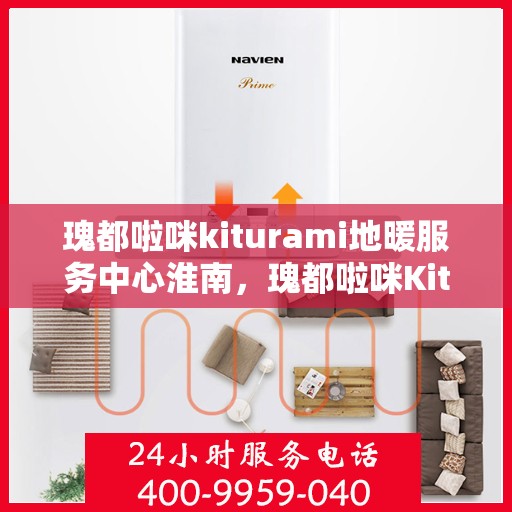 瑰都啦咪kiturami地暖服务中心淮南，瑰都啦咪Kiturami地暖服务中心淮南专业温暖您的生活