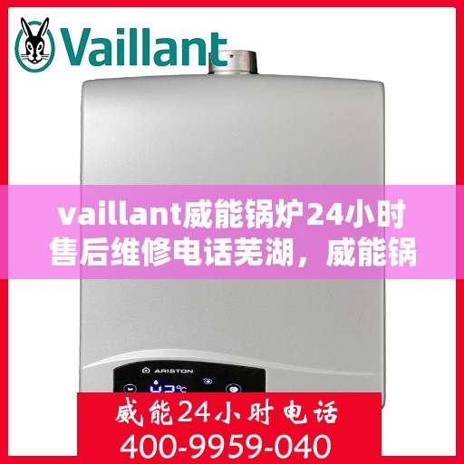 vaillant威能锅炉24小时售后维修电话芜湖，威能锅炉芜湖售后维修热线，全天候专业服务，保障您的锅炉运行无忧！