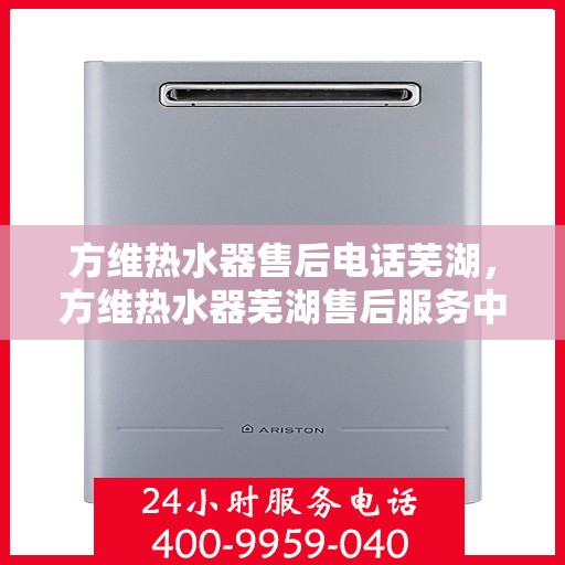 方维热水器售后电话芜湖，方维热水器芜湖售后服务中心联系电话
