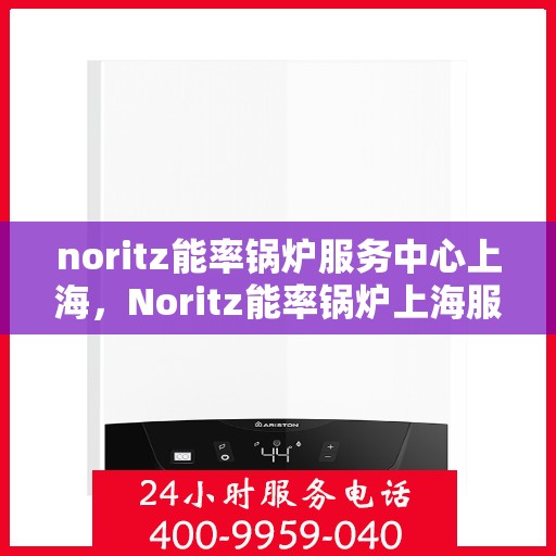 noritz能率锅炉服务中心上海，Noritz能率锅炉上海服务中心，专业维护，高效运行