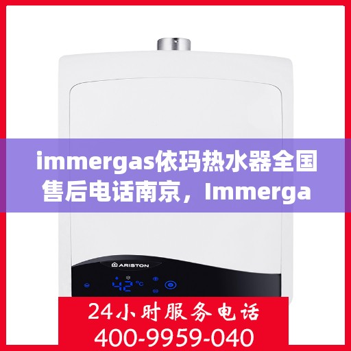 immergas依玛热水器全国售后电话南京，Immergas依玛热水器南京售后电话及全国售后服务一览