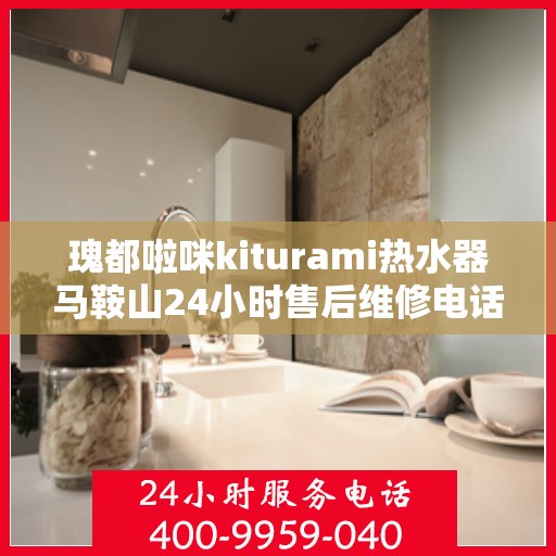 瑰都啦咪kiturami热水器马鞍山24小时售后维修电话，马鞍山瑰都啦咪热水器售后维修电话，全天候服务保障！