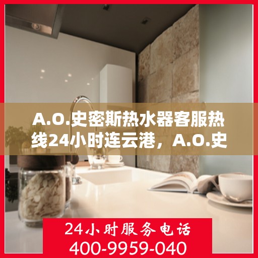 A.O.史密斯热水器客服热线24小时连云港，A.O.史密斯热水器连云港全天候客服热线，温暖服务不打烊