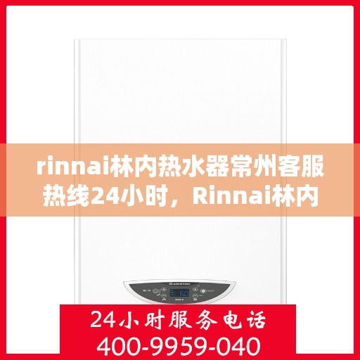 rinnai林内热水器常州客服热线24小时，Rinnai林内热水器常州全天候客服热线，温暖服务不打烊