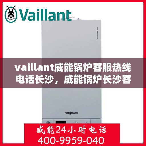 vaillant威能锅炉客服热线电话长沙，威能锅炉长沙客服热线电话及售后支持全解析