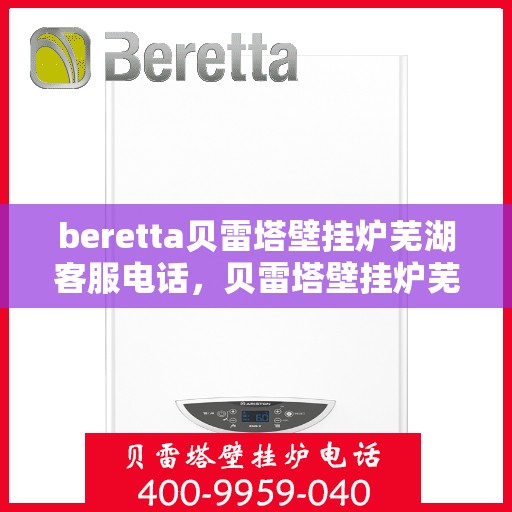 beretta贝雷塔壁挂炉芜湖客服电话，贝雷塔壁挂炉芜湖客服热线及售后服务指南