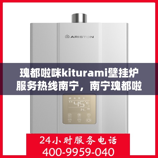 瑰都啦咪kiturami壁挂炉服务热线南宁，南宁瑰都啦咪Kiturami壁挂炉服务热线专业支持团队，为您提供一站式解决方案