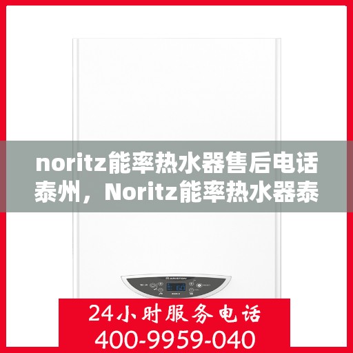 noritz能率热水器售后电话泰州，Noritz能率热水器泰州售后支持热线及维修服务指南