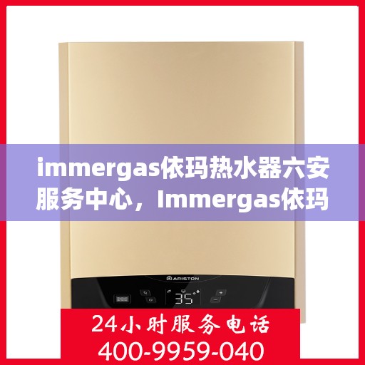 immergas依玛热水器六安服务中心，Immergas依玛热水器六安专业服务中心，高效服务，温暖您的生活