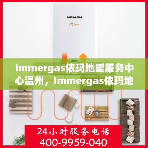immergas依玛地暖服务中心温州，Immergas依玛地暖温州服务中心，专业温暖您的生活