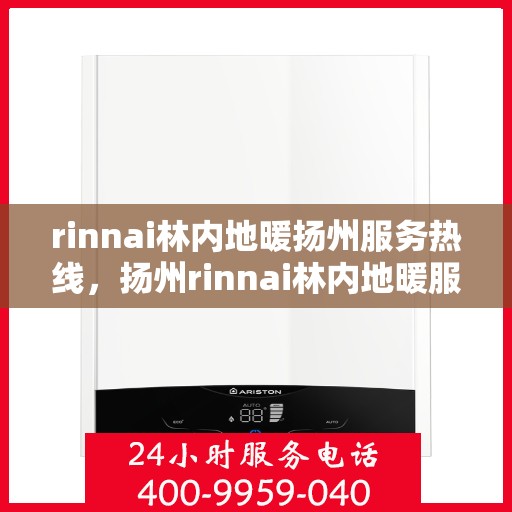 rinnai林内地暖扬州服务热线，扬州rinnai林内地暖服务热线，专业解决您的地暖需求