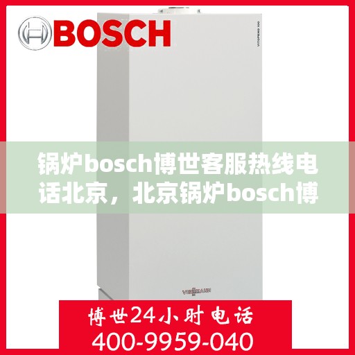 锅炉bosch博世客服热线电话北京，北京锅炉bosch博世客服热线电话大全及维修服务指南