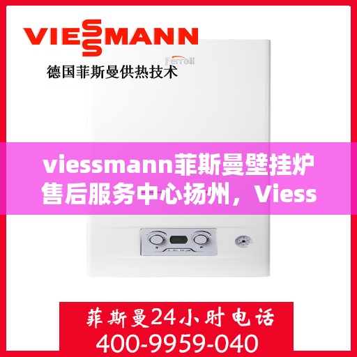 viessmann菲斯曼壁挂炉售后服务中心扬州，Viessmann菲斯曼壁挂炉扬州售后服务中心，专业维修，贴心服务