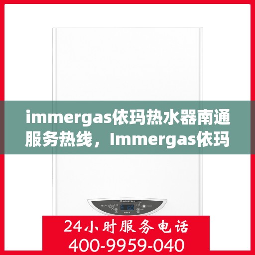 immergas依玛热水器南通服务热线，Immergas依玛热水器南通服务热线，专业维修与售后支持