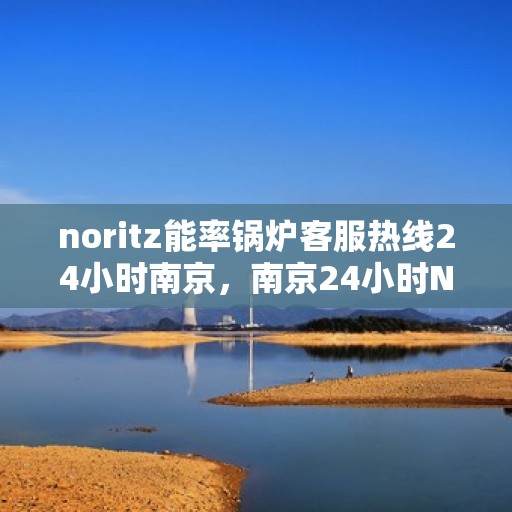 noritz能率锅炉客服热线24小时南京，南京24小时Noritz能率锅炉客服热线，随时解答您的疑问
