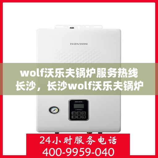 wolf沃乐夫锅炉服务热线长沙，长沙wolf沃乐夫锅炉服务热线专业解析，为您提供一站式解决方案