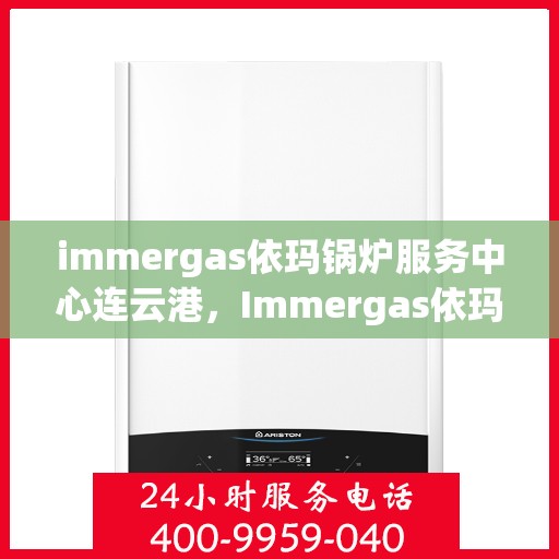 immergas依玛锅炉服务中心连云港，Immergas依玛锅炉连云港服务中心，专业维修与保养一站式解决方案