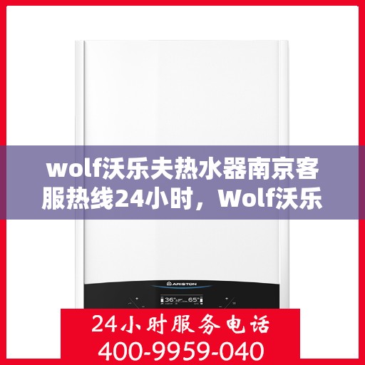wolf沃乐夫热水器南京客服热线24小时，Wolf沃乐夫热水器南京全天候客服热线，贴心服务不打烊