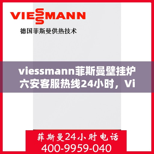 viessmann菲斯曼壁挂炉六安客服热线24小时，Viessmann菲斯曼壁挂炉六安全天候客服热线，温暖守护您的生活