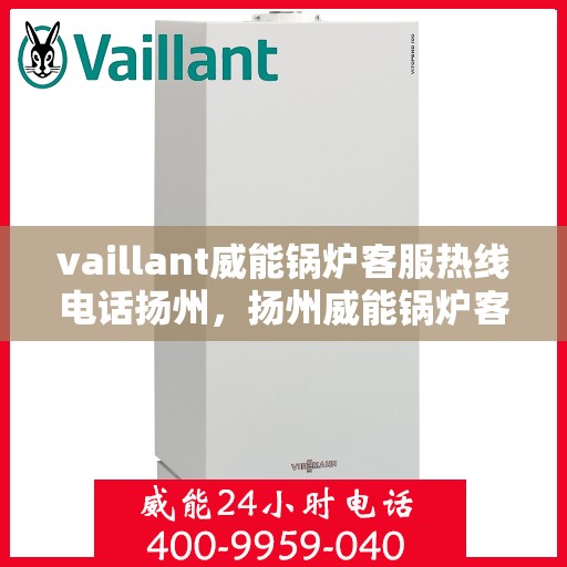 vaillant威能锅炉客服热线电话扬州，扬州威能锅炉客服热线电话及售后服务解析