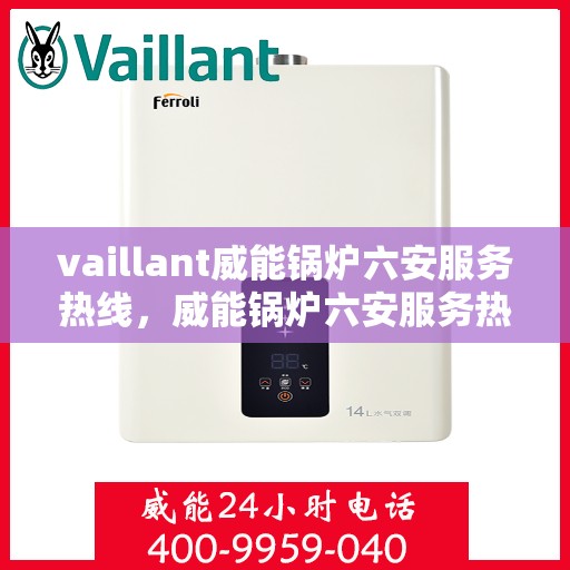 vaillant威能锅炉六安服务热线，威能锅炉六安服务热线，专业支持与解决方案的贴心通道