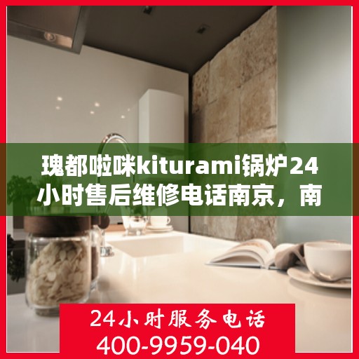 瑰都啦咪kiturami锅炉24小时售后维修电话南京，南京瑰都啦咪Kiturami锅炉24小时售后维修服务热线