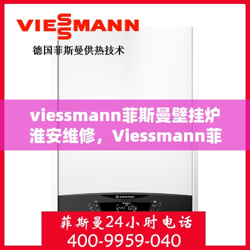 viessmann菲斯曼壁挂炉淮安维修，Viessmann菲斯曼壁挂炉淮安专业维修服务