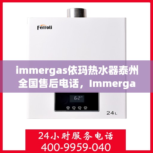 immergas依玛热水器泰州全国售后电话，Immergas依玛热水器泰州售后热线及全国服务电话全解析