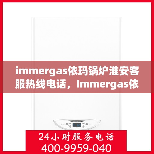 immergas依玛锅炉淮安客服热线电话，Immergas依玛锅炉淮安客服热线全攻略，专业解答，贴心服务