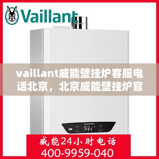 vaillant威能壁挂炉客服电话北京，北京威能壁挂炉官方客服热线及售后服务指南