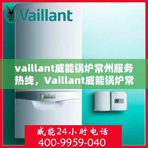 vaillant威能锅炉常州服务热线，Vaillant威能锅炉常州服务热线，专业团队为您解决锅炉问题