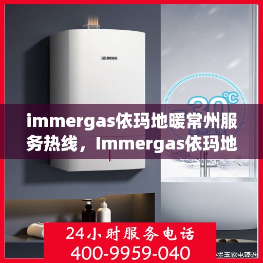 immergas依玛地暖常州服务热线，Immergas依玛地暖常州服务热线，专业温暖，一触即达