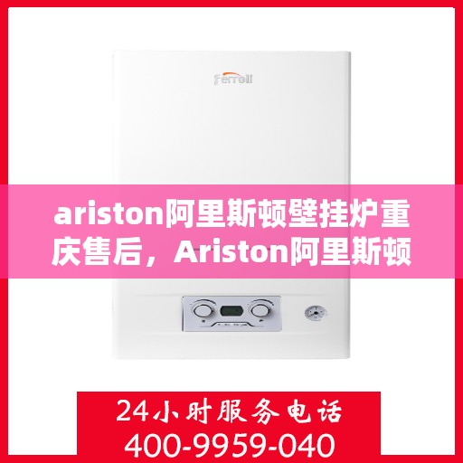 ariston阿里斯顿壁挂炉重庆售后，Ariston阿里斯顿壁挂炉重庆专业售后服务支持