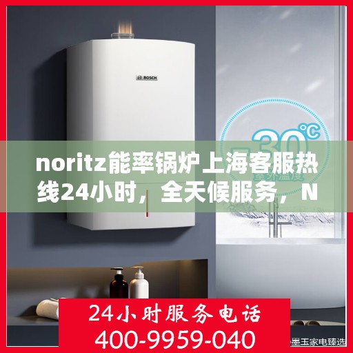 noritz能率锅炉上海客服热线24小时，全天候服务，Noritz能率锅炉上海客服热线24小时在线为您解答疑难