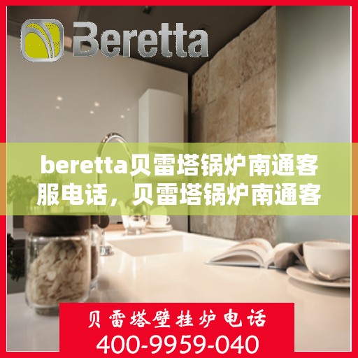 beretta贝雷塔锅炉南通客服电话，贝雷塔锅炉南通客服热线及咨询指南