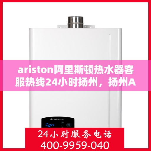 ariston阿里斯顿热水器客服热线24小时扬州，扬州Ariston阿里斯顿热水器全天候客服热线指南