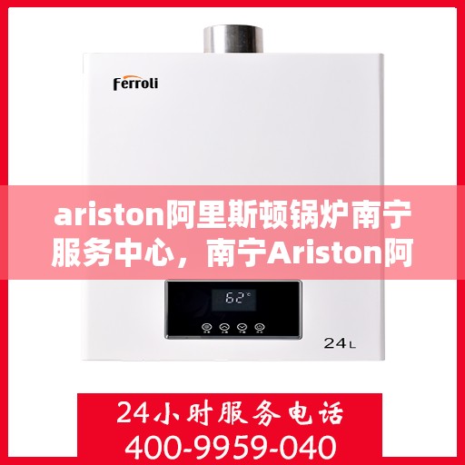 ariston阿里斯顿锅炉南宁服务中心，南宁Ariston阿里斯顿锅炉专业服务中心
